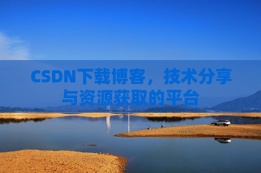 CSDN下载博客，技术分享与资源获取的平台